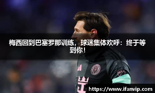 梅西回到巴塞罗那训练，球迷集体欢呼：终于等到你！