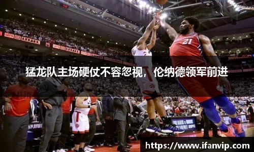 猛龙队主场硬仗不容忽视，伦纳德领军前进