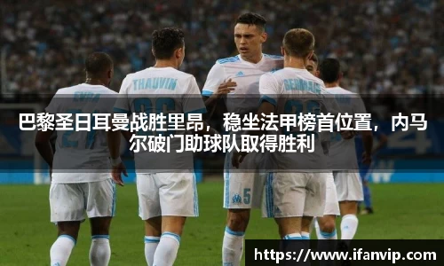 巴黎圣日耳曼战胜里昂，稳坐法甲榜首位置，内马尔破门助球队取得胜利